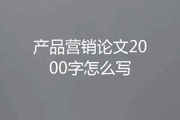 产品营销论文2000字怎么写