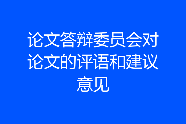 论文答辩委员会对论文的评语和建议意见