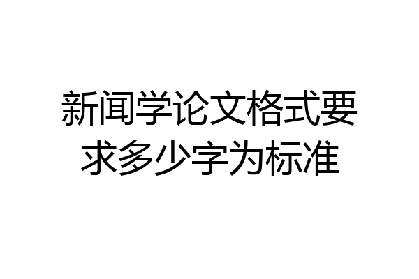 新闻学论文格式要求多少字为标准