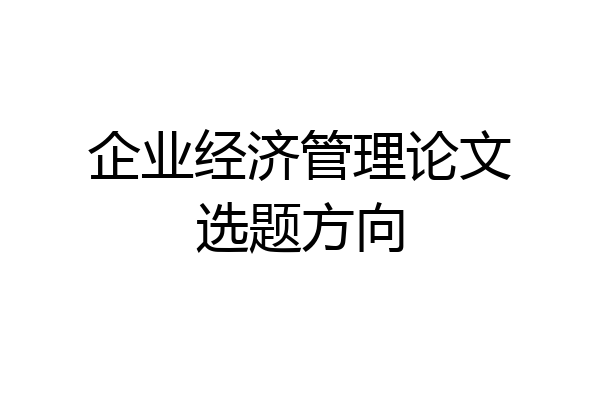 企业经济管理论文选题方向