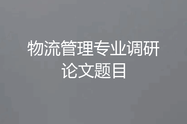 物流管理专业调研论文题目