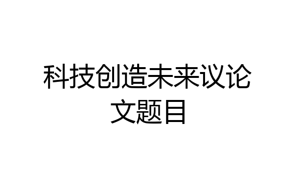 科技创造未来议论文题目