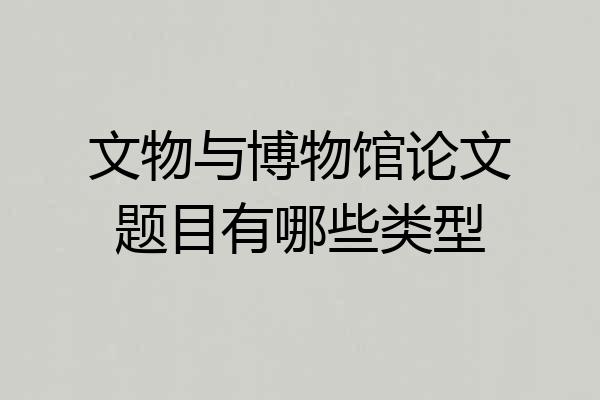 文物与博物馆论文题目有哪些类型