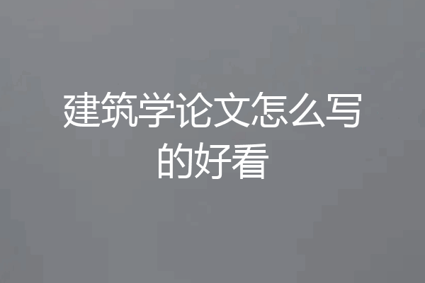 建筑学论文怎么写的好看