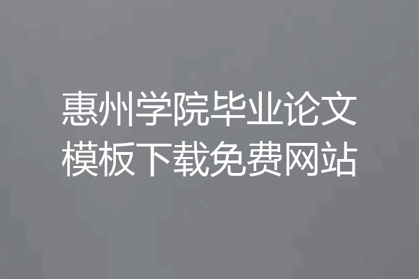 惠州学院毕业论文模板下载免费网站