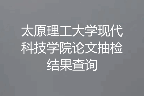 太原理工大学现代科技学院论文抽检结果查询