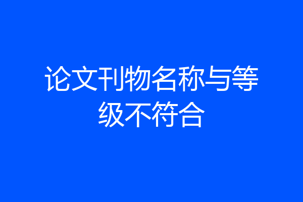 论文刊物名称与等级不符合