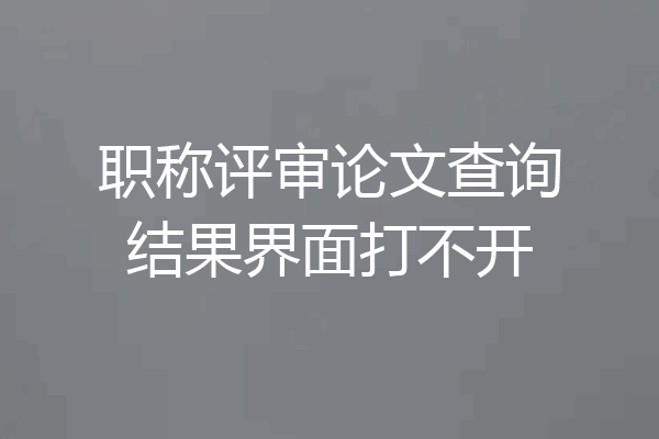 职称评审论文查询结果界面打不开
