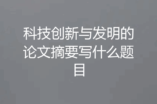 科技创新与发明的论文摘要写什么题目