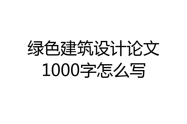 绿色建筑设计论文1000字怎么写