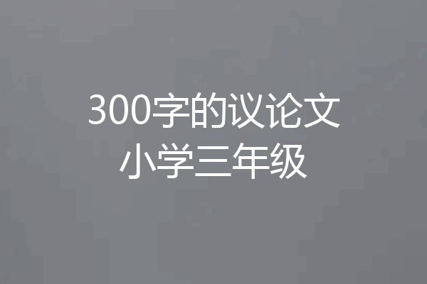 300字的议论文小学三年级