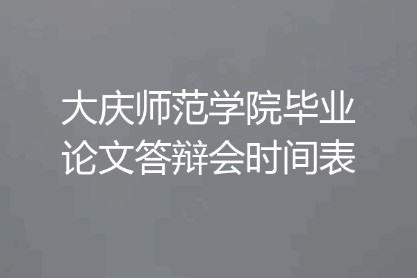 大庆师范学院毕业论文答辩会时间表
