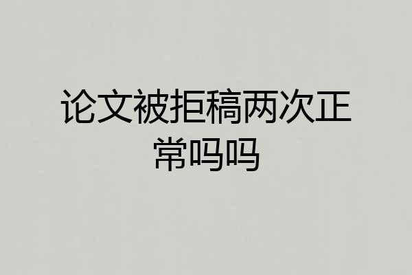论文被拒稿两次正常吗吗