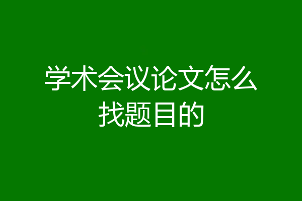 学术会议论文怎么找题目的
