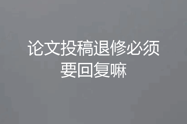 论文投稿退修必须要回复嘛