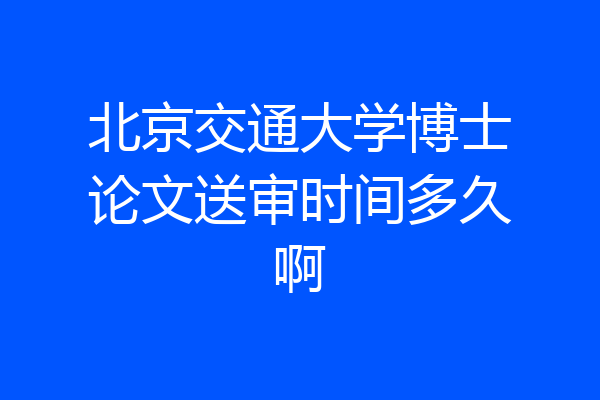 北京交通大学博士论文送审时间多久啊