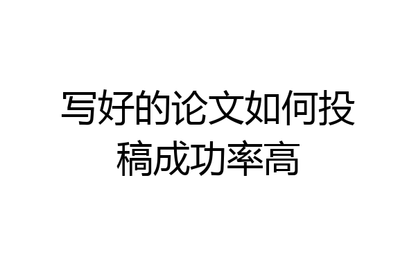 写好的论文如何投稿成功率高