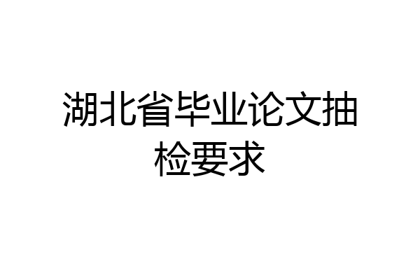 湖北省毕业论文抽检要求