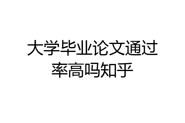 大学毕业论文通过率高吗知乎
