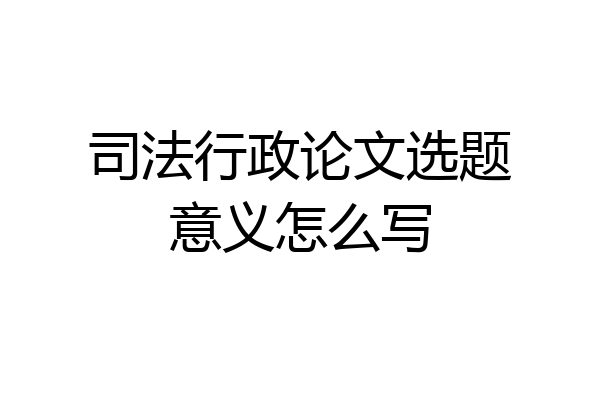 司法行政论文选题意义怎么写
