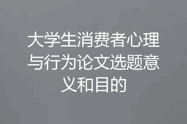 大学生消费者心理与行为论文选题意义和目的