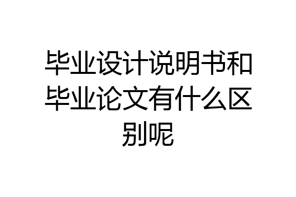 毕业设计说明书和毕业论文有什么区别呢