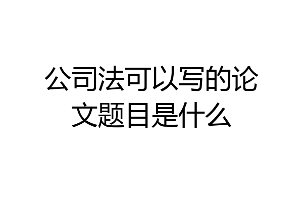 公司法可以写的论文题目是什么