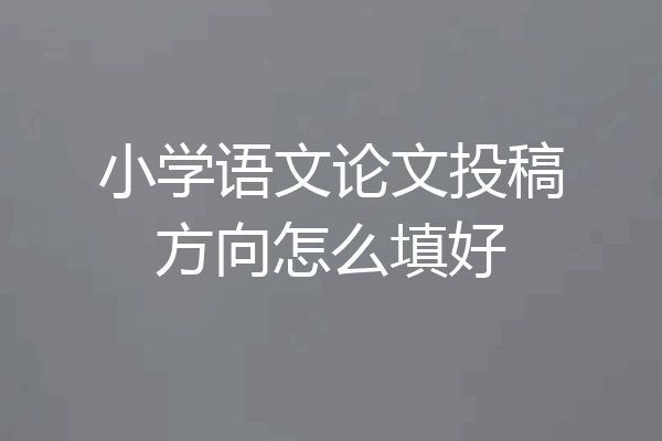 小学语文论文投稿方向怎么填好