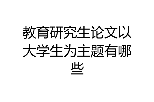 教育研究生论文以大学生为主题有哪些