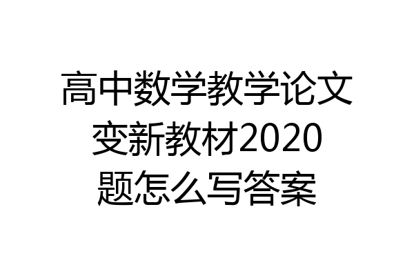 高中数学教学论文变新教材2020题怎么写答案
