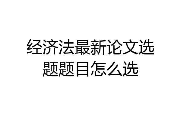 经济法最新论文选题题目怎么选