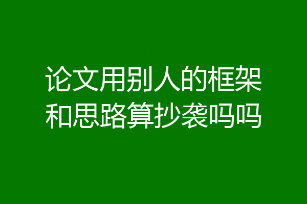 论文用别人的框架和思路算抄袭吗吗