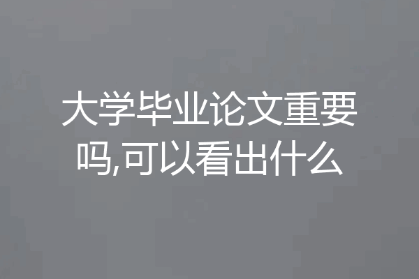 大学毕业论文重要吗,可以看出什么