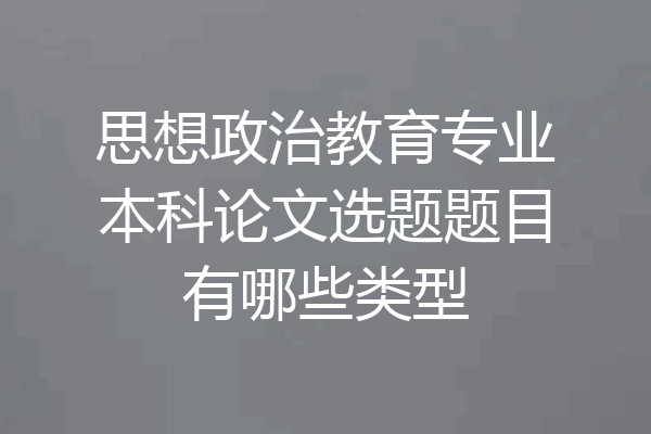 思想政治教育专业本科论文选题题目有哪些类型