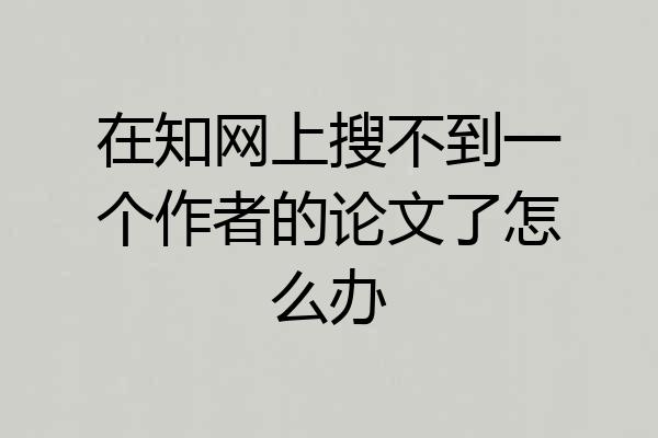 在知网上搜不到一个作者的论文了怎么办