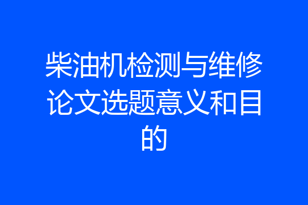 柴油机检测与维修论文选题意义和目的