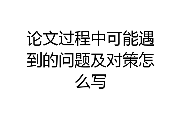 论文过程中可能遇到的问题及对策怎么写