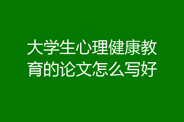 大学生心理健康教育的论文怎么写好