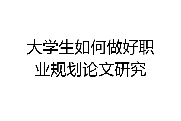 大学生如何做好职业规划论文研究