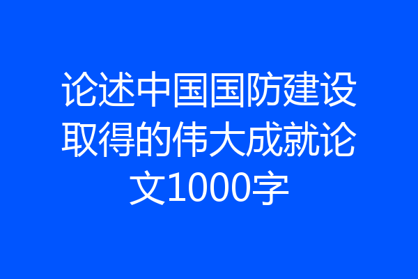 论述中国国防建设取得的伟大成就论文1000字