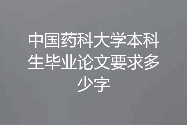 中国药科大学本科生毕业论文要求多少字