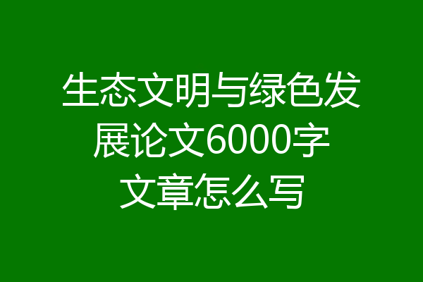 生态文明与绿色发展论文6000字文章怎么写