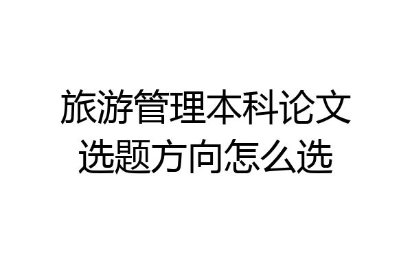 旅游管理本科论文选题方向怎么选