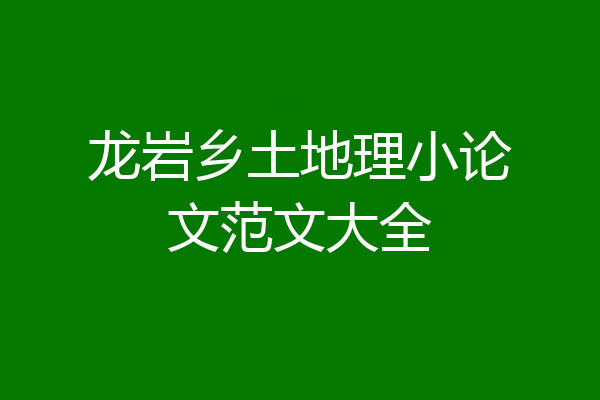 龙岩乡土地理小论文范文大全