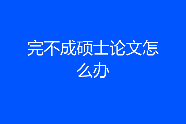 完不成硕士论文怎么办