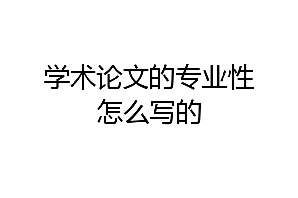 学术论文的专业性怎么写的