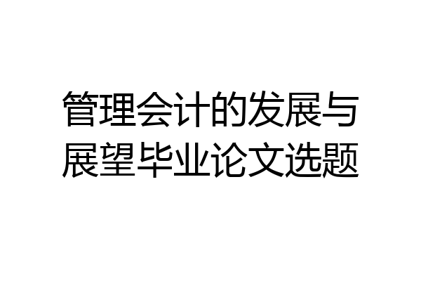 管理会计的发展与展望毕业论文选题