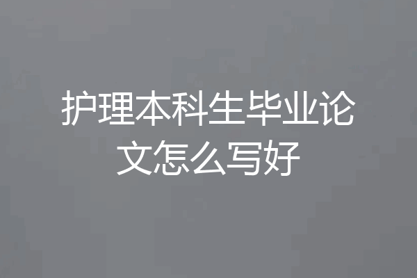 护理本科生毕业论文怎么写好