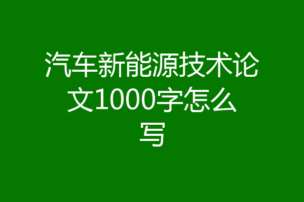 汽车新能源技术论文1000字怎么写