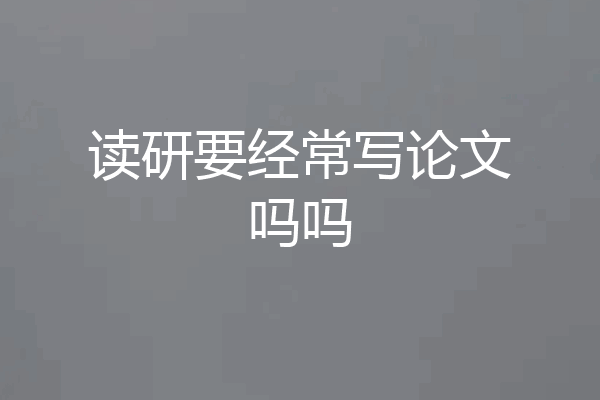 读研要经常写论文吗吗
